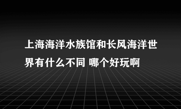 上海海洋水族馆和长风海洋世界有什么不同 哪个好玩啊