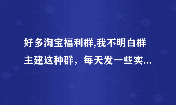 好多淘宝福利群,我不明白群主建这种群，每天发一些实惠的东西，对群