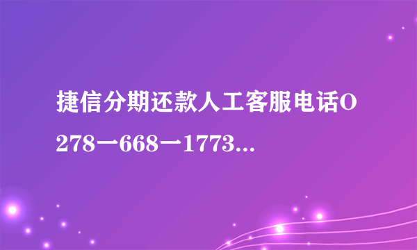 捷信分期还款人工客服电话O278一668一1773 捷信分期人工服务电话是多少