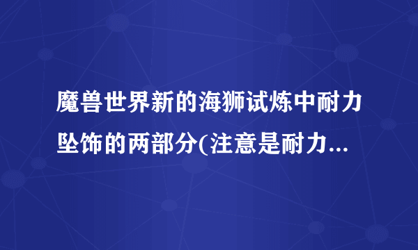 魔兽世界新的海狮试炼中耐力坠饰的两部分(注意是耐力坠饰，不是敏捷坠饰）在哪里？