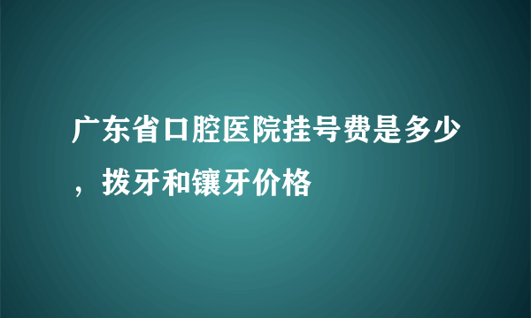 广东省口腔医院挂号费是多少，拨牙和镶牙价格