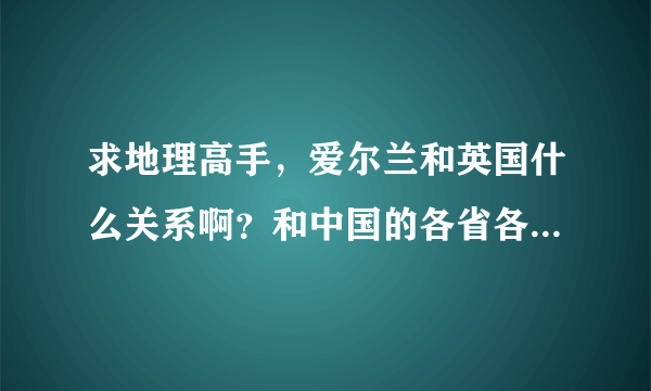 求地理高手，爱尔兰和英国什么关系啊？和中国的各省各国家的关系一样吗？？