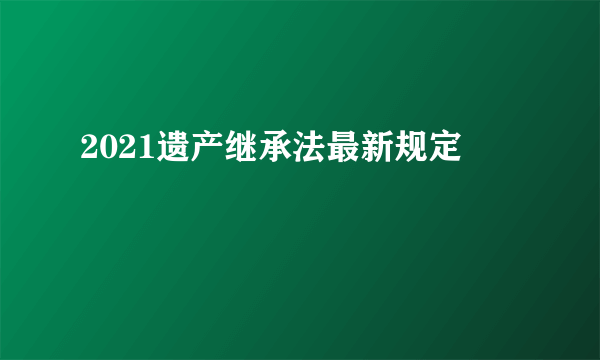 2021遗产继承法最新规定