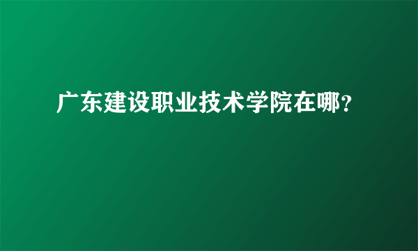 广东建设职业技术学院在哪？