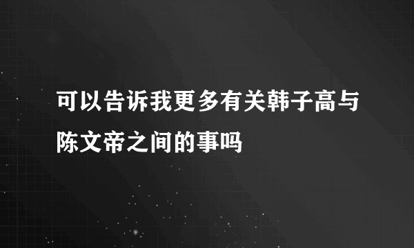 可以告诉我更多有关韩子高与陈文帝之间的事吗