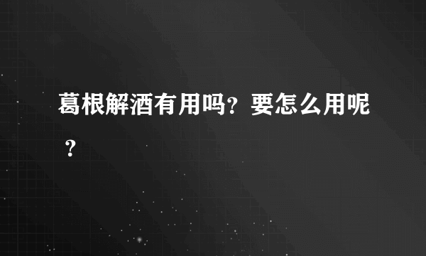 葛根解酒有用吗？要怎么用呢 ？