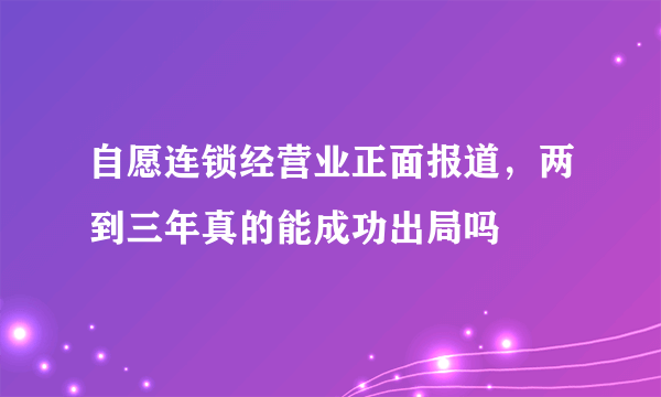 自愿连锁经营业正面报道，两到三年真的能成功出局吗