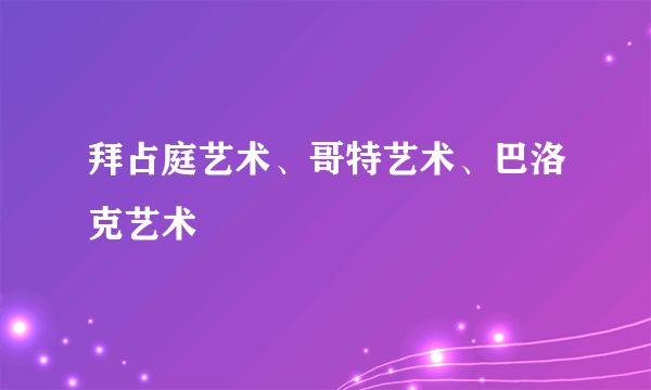 拜占庭艺术、哥特艺术、巴洛克艺术