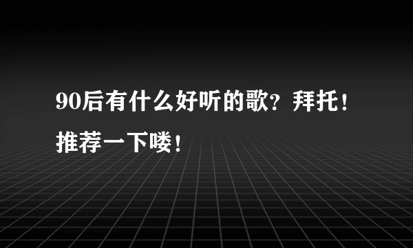 90后有什么好听的歌？拜托！推荐一下喽！