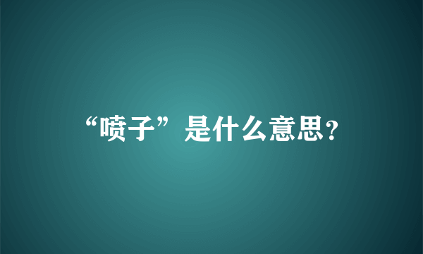 “喷子”是什么意思？