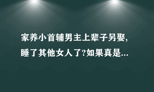 家养小首辅男主上辈子另娶,睡了其他女人了?如果真是,有点膈应