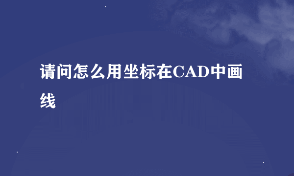 请问怎么用坐标在CAD中画线