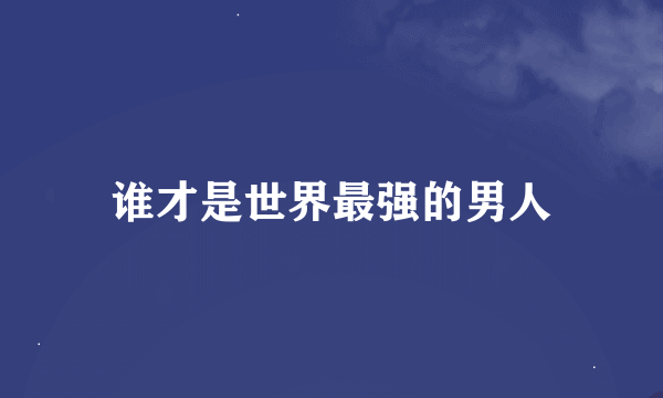 谁才是世界最强的男人