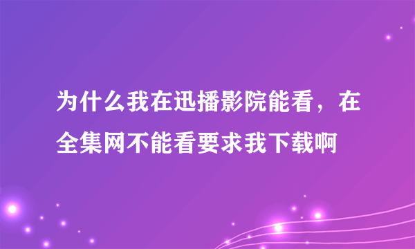 为什么我在迅播影院能看，在全集网不能看要求我下载啊