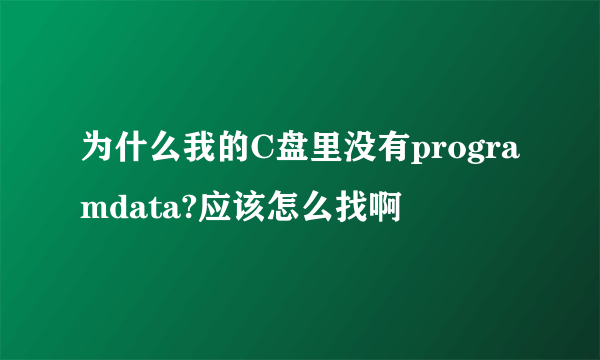 为什么我的C盘里没有programdata?应该怎么找啊