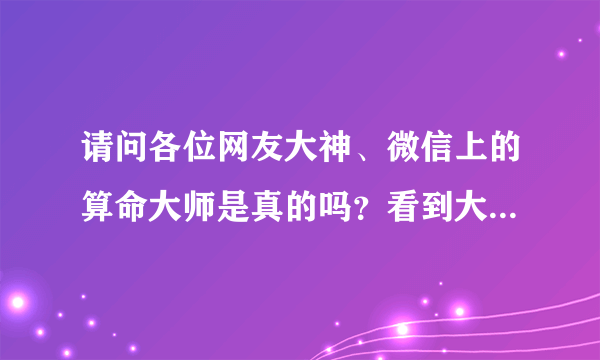 请问各位网友大神、微信上的算命大师是真的吗？看到大师发朋友圈都是顾客反馈的截图、把大师说的那么神