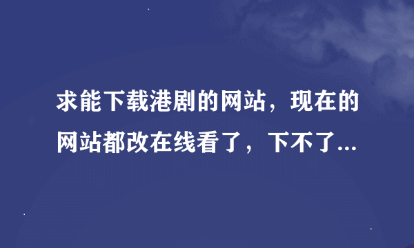 求能下载港剧的网站，现在的网站都改在线看了，下不了？？？？？？