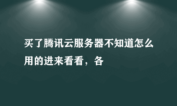 买了腾讯云服务器不知道怎么用的进来看看，各