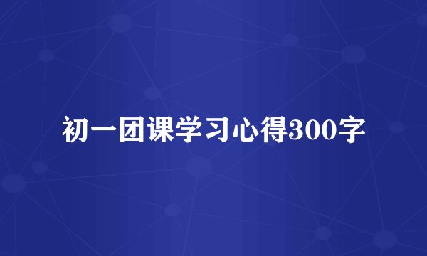 初一团课学习心得300字