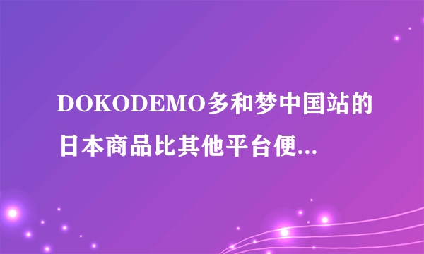 DOKODEMO多和梦中国站的日本商品比其他平台便宜，靠谱吗？谁买过？