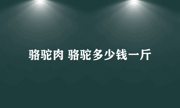 骆驼肉 骆驼多少钱一斤