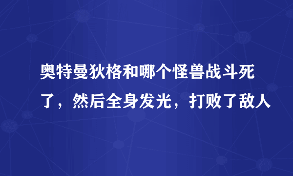 奥特曼狄格和哪个怪兽战斗死了，然后全身发光，打败了敌人