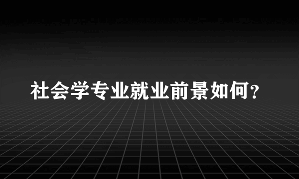 社会学专业就业前景如何？