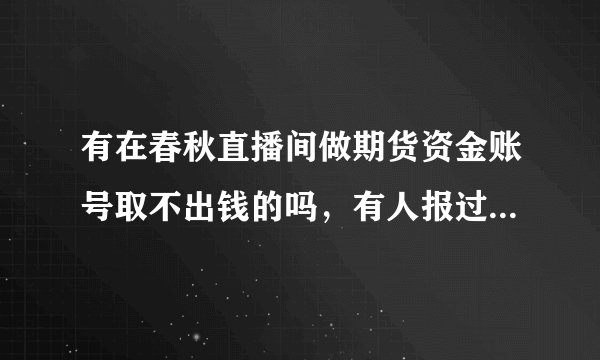 有在春秋直播间做期货资金账号取不出钱的吗，有人报过案了没，这种做外围期货的希望大家别做注意资金安全