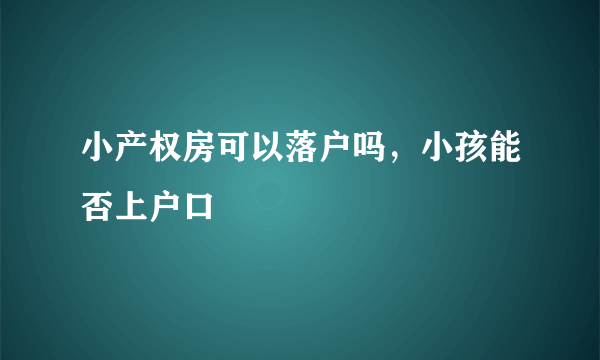 小产权房可以落户吗，小孩能否上户口