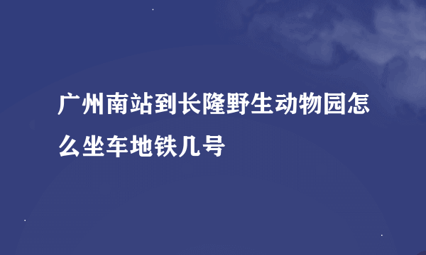 广州南站到长隆野生动物园怎么坐车地铁几号