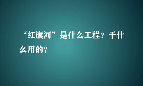 “红旗河”是什么工程？干什么用的？