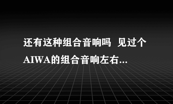 还有这种组合音响吗  见过个AIWA的组合音响左右2个方形小音箱CD磁带液晶屏显遥控数显数调AM和FM