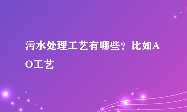 污水处理工艺有哪些？比如AO工艺