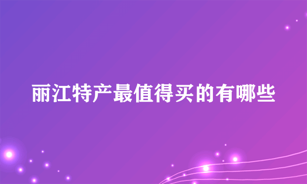 丽江特产最值得买的有哪些