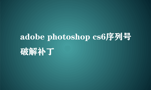 adobe photoshop cs6序列号破解补丁