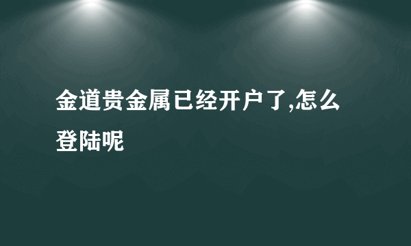 金道贵金属已经开户了,怎么登陆呢