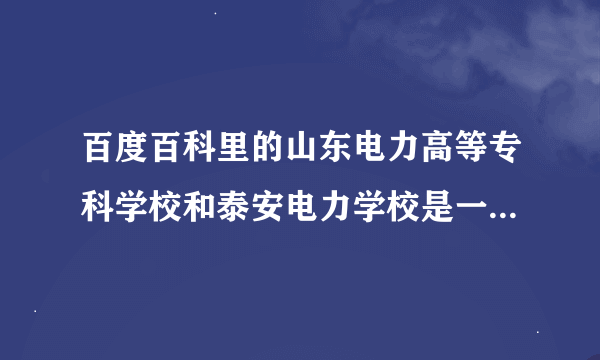 百度百科里的山东电力高等专科学校和泰安电力学校是一个学校吗