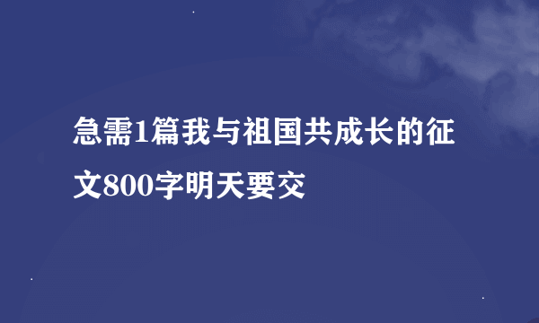 急需1篇我与祖国共成长的征文800字明天要交