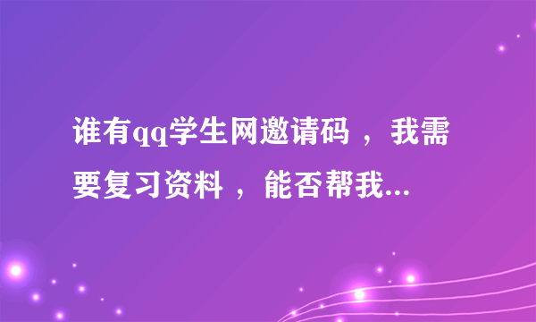 谁有qq学生网邀请码 ，我需要复习资料 ，能否帮我要一个呢？谢谢！