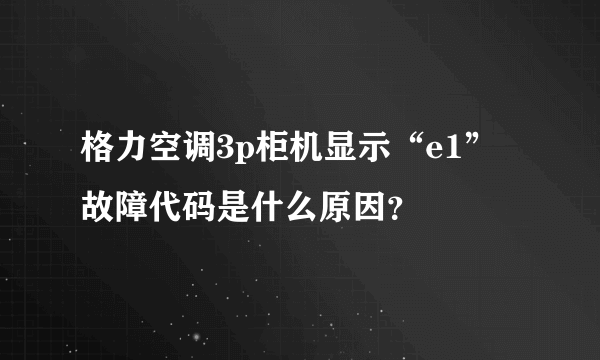 格力空调3p柜机显示“e1”故障代码是什么原因？