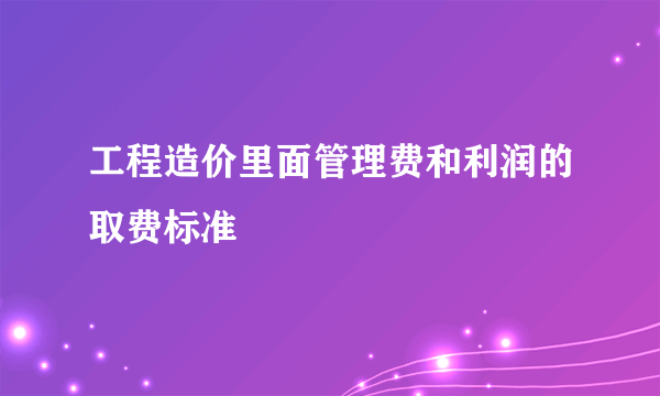 工程造价里面管理费和利润的取费标准