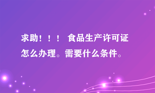 求助！！！ 食品生产许可证怎么办理。需要什么条件。