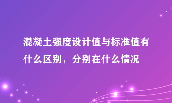 混凝土强度设计值与标准值有什么区别，分别在什么情况