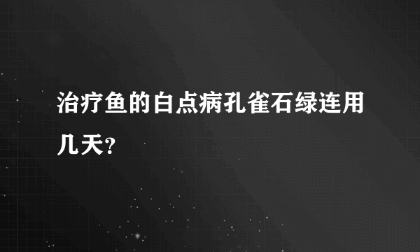 治疗鱼的白点病孔雀石绿连用几天？