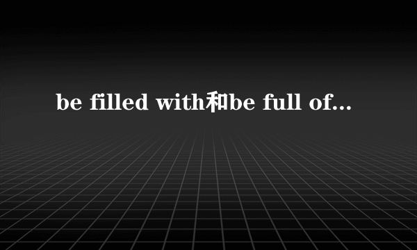 be filled with和be full of的区别是什么