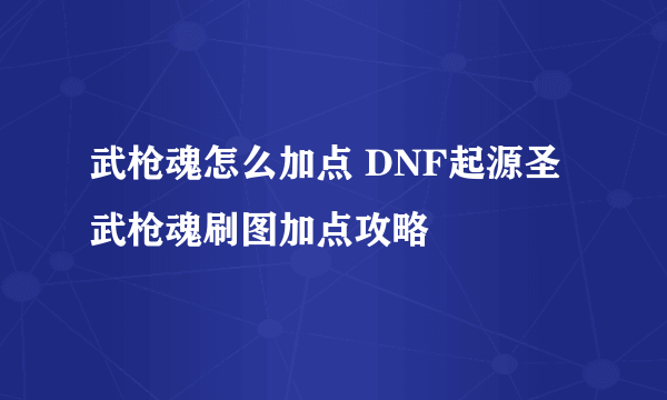 武枪魂怎么加点 DNF起源圣武枪魂刷图加点攻略