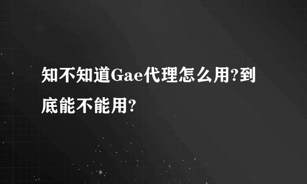 知不知道Gae代理怎么用?到底能不能用?