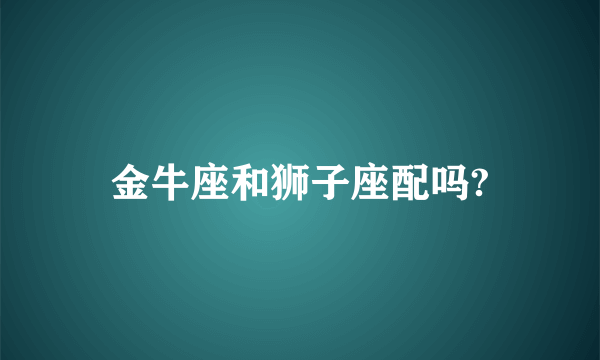 金牛座和狮子座配吗?