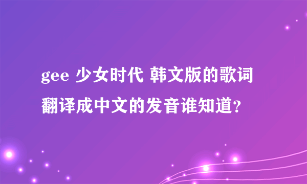 gee 少女时代 韩文版的歌词翻译成中文的发音谁知道？