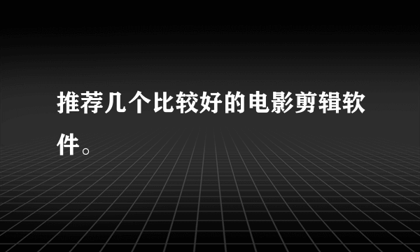 推荐几个比较好的电影剪辑软件。